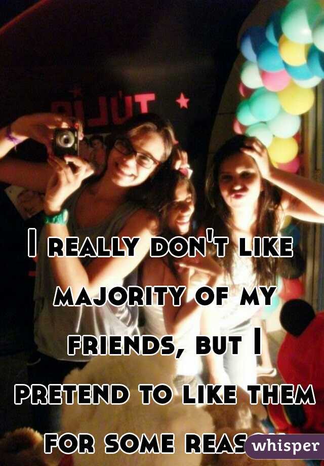 I really don't like majority of my friends, but I pretend to like them for some reason