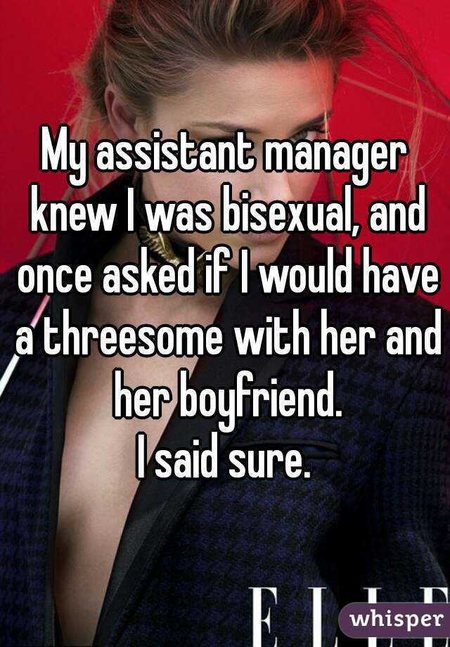 My assistant manager knew I was bisexual, and once asked if I would have a threesome with her and her boyfriend.
I said sure.