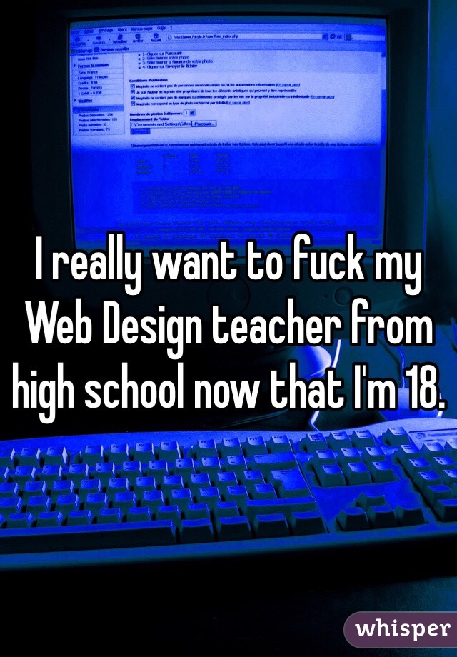 I really want to fuck my Web Design teacher from high school now that I'm 18.
