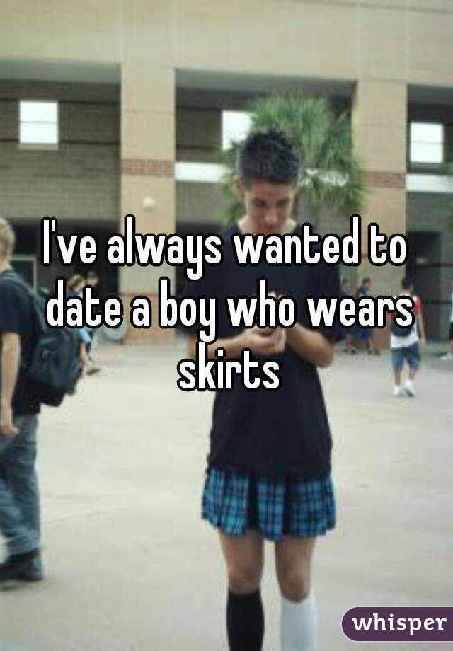 I've always wanted to date a boy who wears skirts