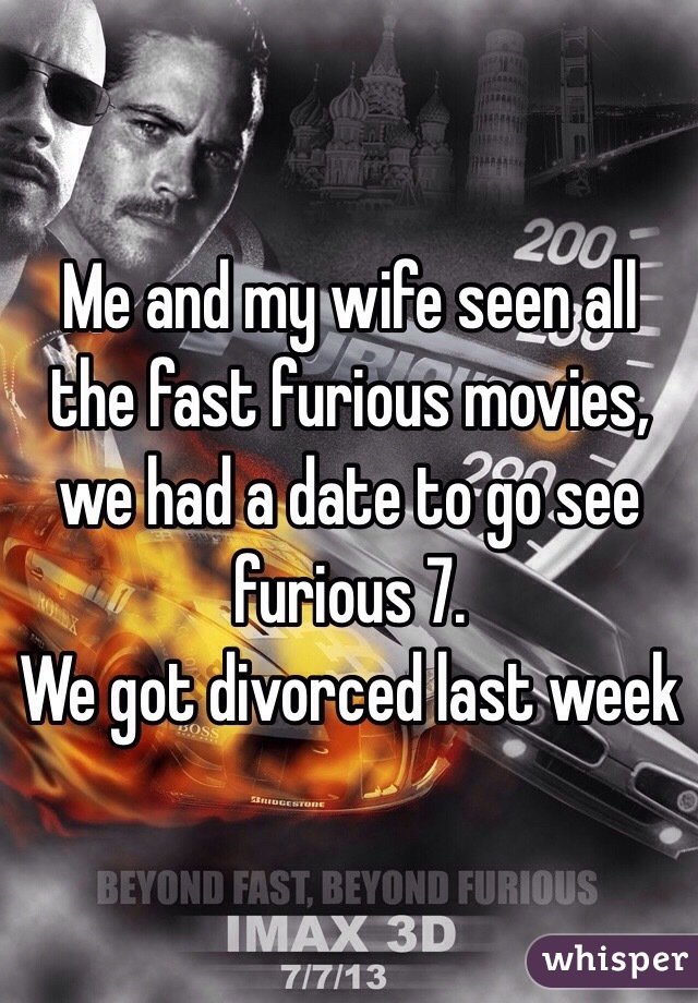 Me and my wife seen all the fast furious movies, we had a date to go see furious 7.
We got divorced last week