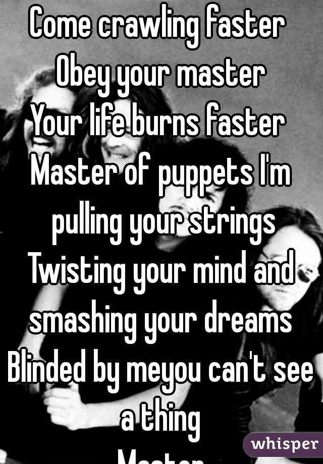 Come crawling faster 
Obey your master
Your life burns faster 
Master of puppets I'm pulling your strings
Twisting your mind and smashing your dreams 
Blinded by meyou can't see a thing 
Master
Master