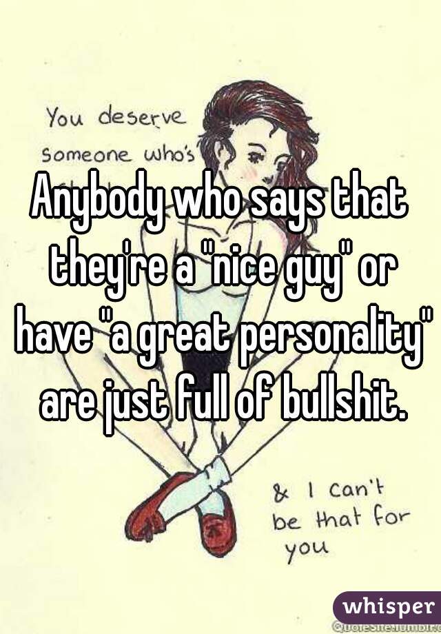 Anybody who says that they're a "nice guy" or have "a great personality" are just full of bullshit.