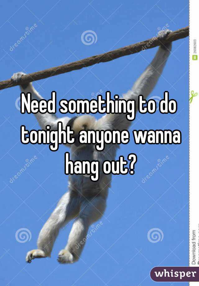 Need something to do tonight anyone wanna hang out?