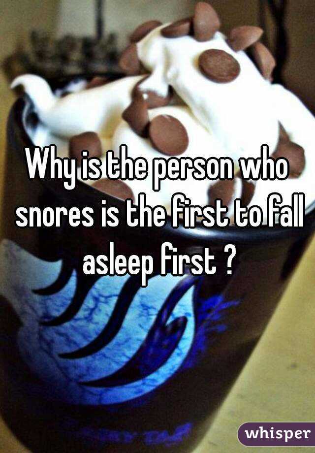Why is the person who snores is the first to fall asleep first ?
