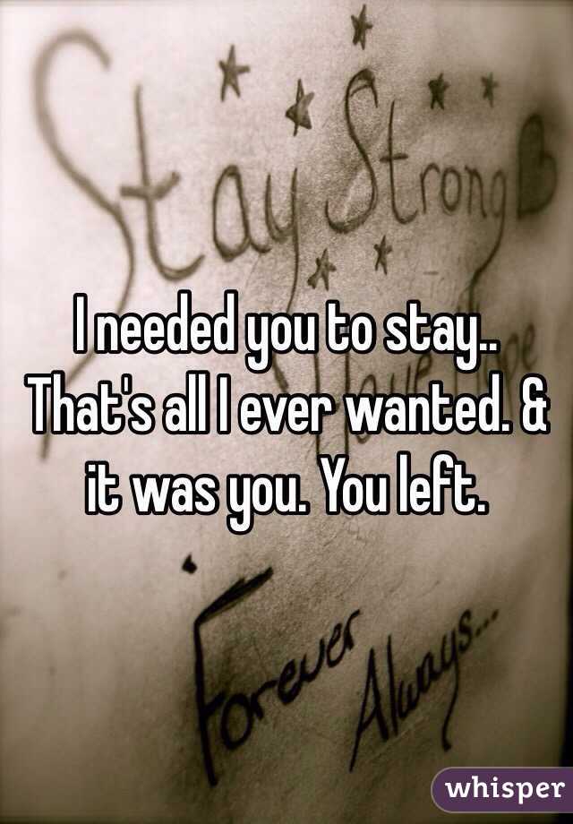 I needed you to stay.. That's all I ever wanted. & it was you. You left. 