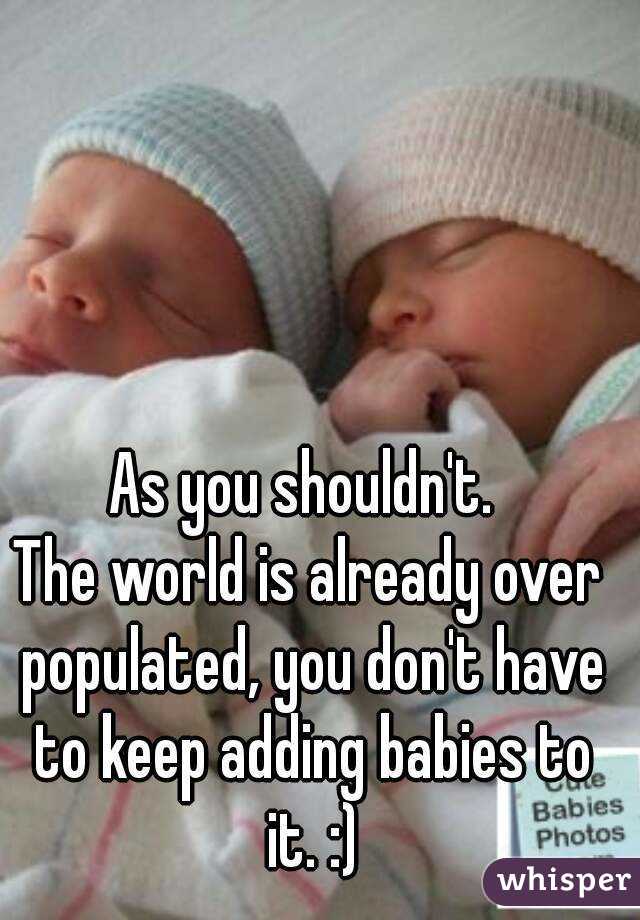 As you shouldn't. 
The world is already over populated, you don't have to keep adding babies to it. :)