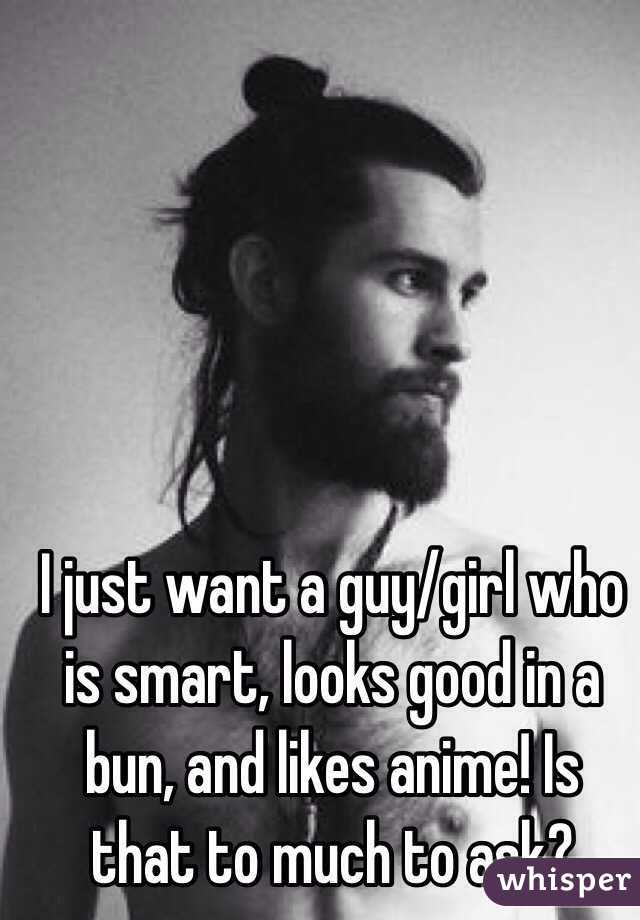 I just want a guy/girl who is smart, looks good in a bun, and likes anime! Is that to much to ask? 