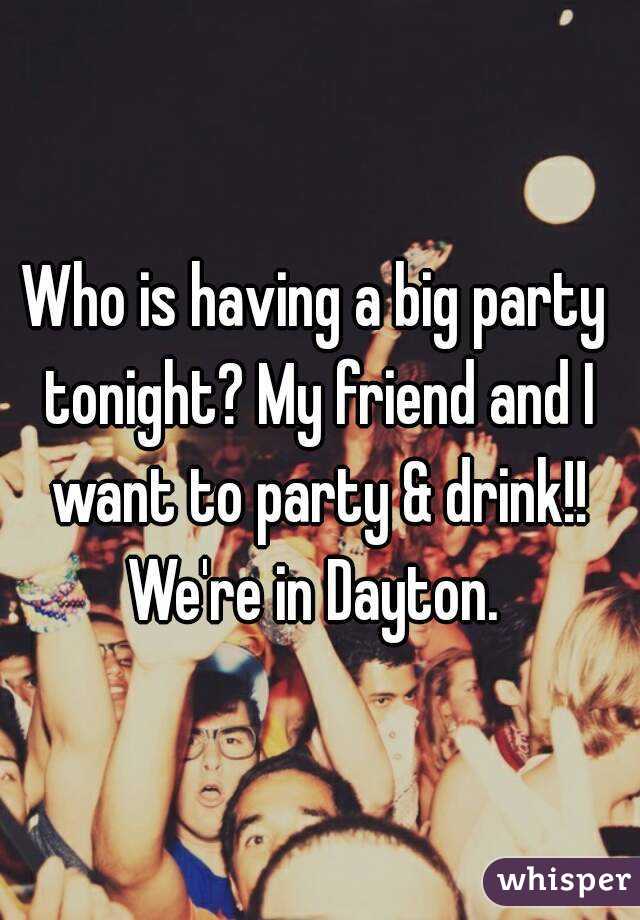 Who is having a big party tonight? My friend and I want to party & drink!! We're in Dayton. 