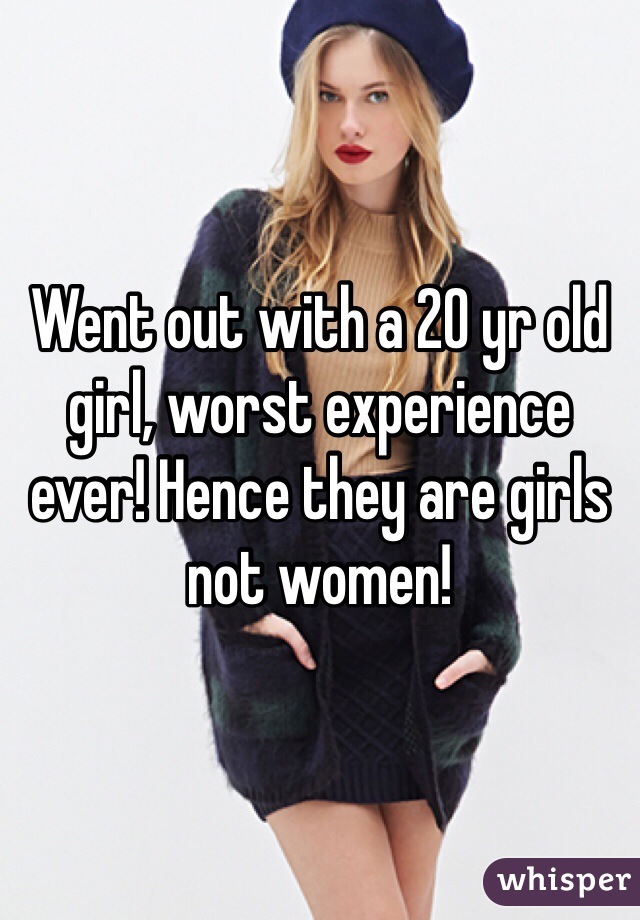 Went out with a 20 yr old girl, worst experience ever! Hence they are girls not women! 