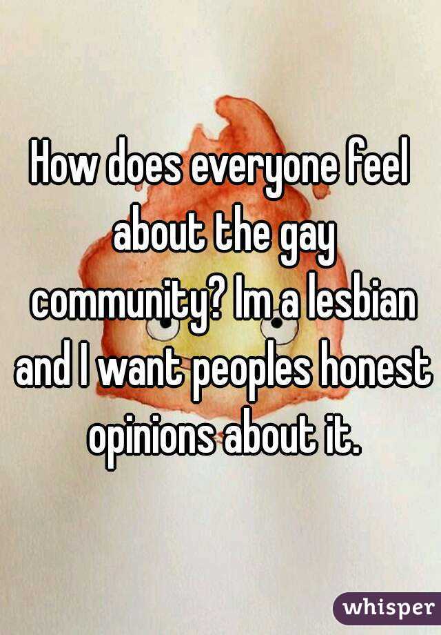 How does everyone feel about the gay community? Im a lesbian and I want peoples honest opinions about it.