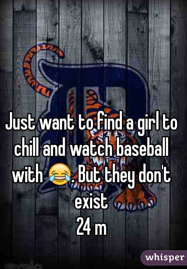 Just want to find a girl to chill and watch baseball with 😂. But they don't exist 
24 m 