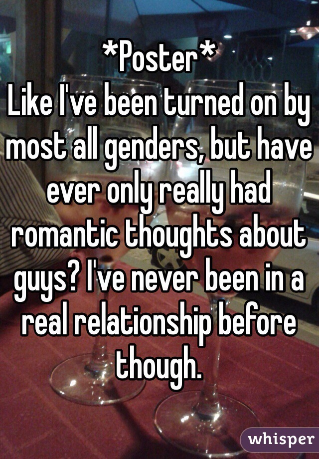 *Poster*
Like I've been turned on by most all genders, but have ever only really had romantic thoughts about guys? I've never been in a real relationship before though.

