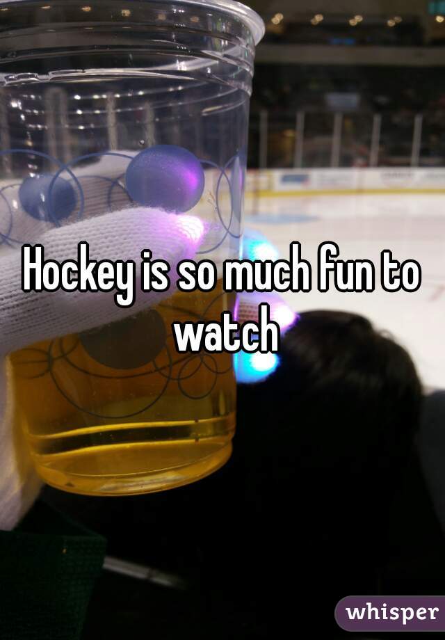 Hockey is so much fun to watch