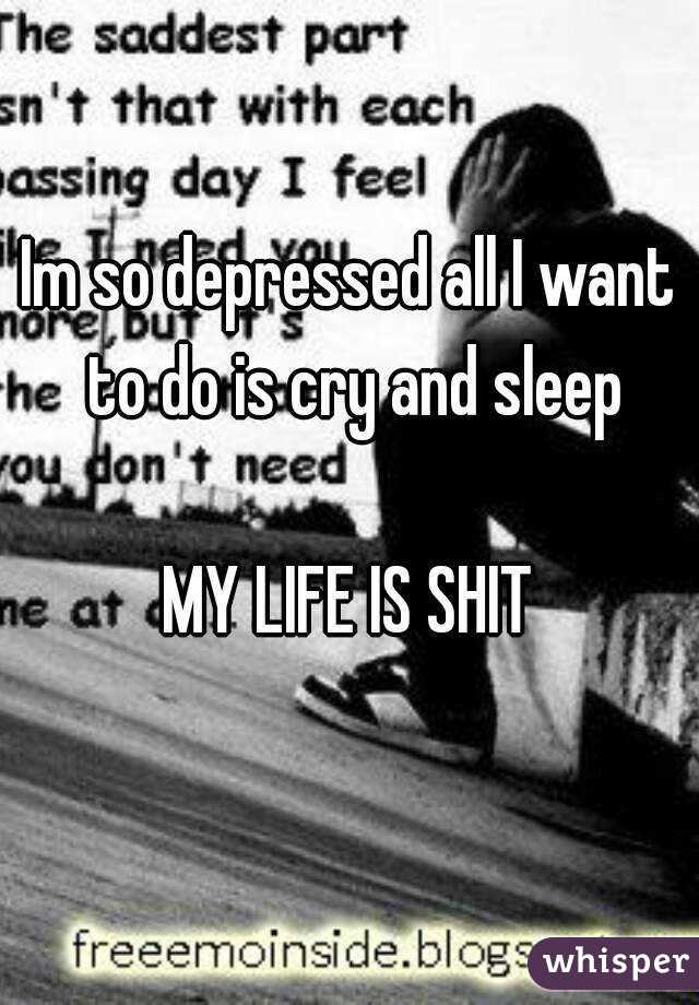 Im so depressed all I want to do is cry and sleep

MY LIFE IS SHIT