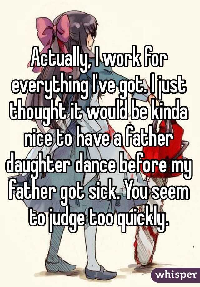 Actually, I work for everything I've got. I just thought it would be kinda nice to have a father daughter dance before my father got sick. You seem to judge too quickly.