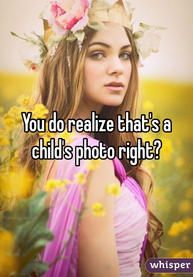 You do realize that's a child's photo right? 