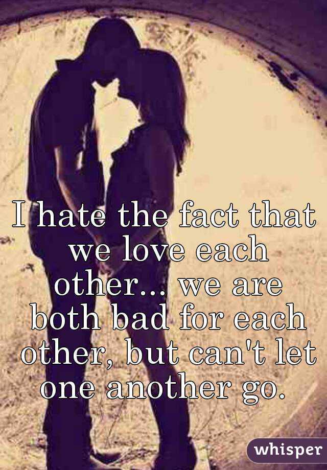 I hate the fact that we love each other... we are both bad for each other, but can't let one another go. 