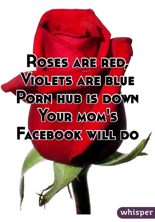 Roses are red,
Violets are blue
Porn hub is down
Your mom's Facebook will do
