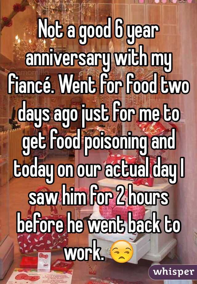 Not a good 6 year anniversary with my fiancé. Went for food two days ago just for me to get food poisoning and today on our actual day I saw him for 2 hours before he went back to work. 😒