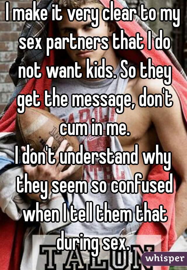 I make it very clear to my sex partners that I do not want kids. So they get the message, don't cum in me.
I don't understand why they seem so confused when I tell them that during sex. 
