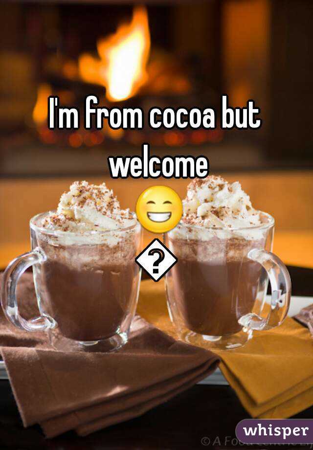 I'm from cocoa but welcome ðŸ˜�ðŸ˜�