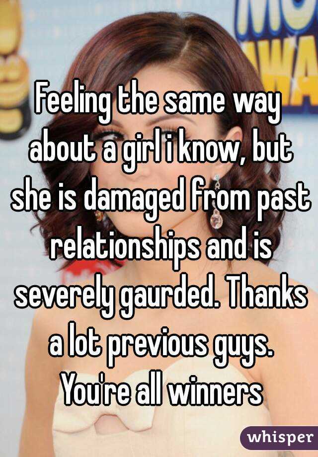Feeling the same way about a girl i know, but she is damaged from past relationships and is severely gaurded. Thanks a lot previous guys. You're all winners