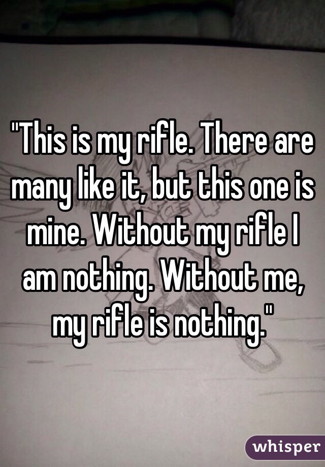 "This is my rifle. There are many like it, but this one is mine. Without my rifle I am nothing. Without me, my rifle is nothing."