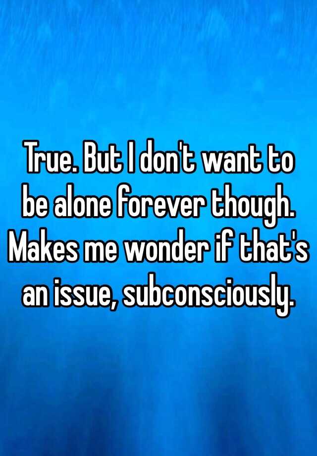 true-but-i-don-t-want-to-be-alone-forever-though-makes-me-wonder-if