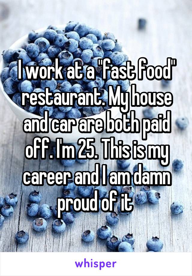 I work at a "fast food" restaurant. My house and car are both paid off. I'm 25. This is my career and I am damn proud of it 