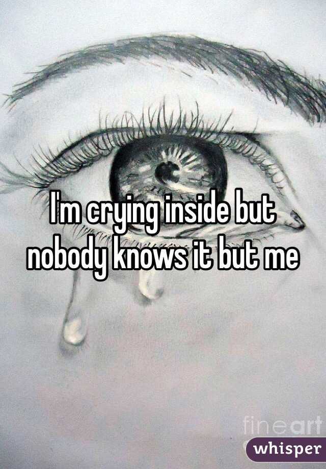 I'm crying inside but nobody knows it but me