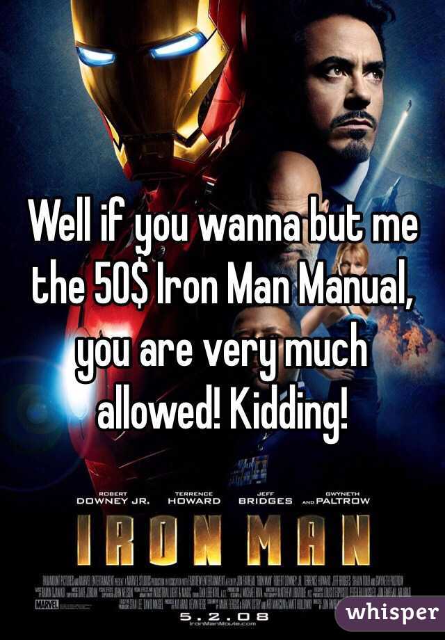 Well if you wanna but me the 50$ Iron Man Manual, you are very much allowed! Kidding!