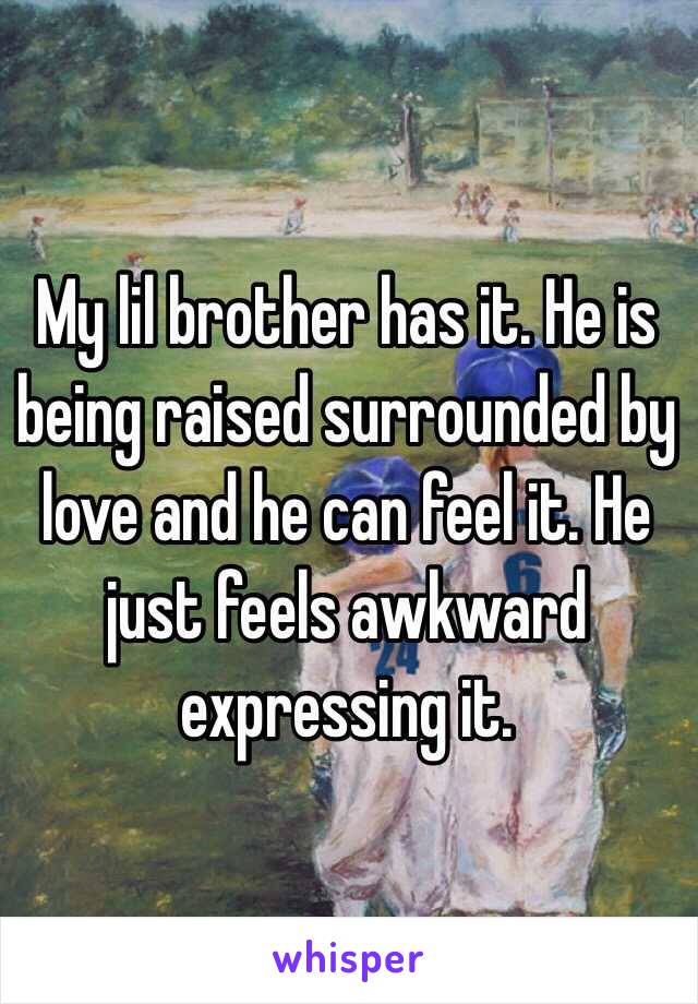 My lil brother has it. He is being raised surrounded by love and he can feel it. He just feels awkward expressing it. 