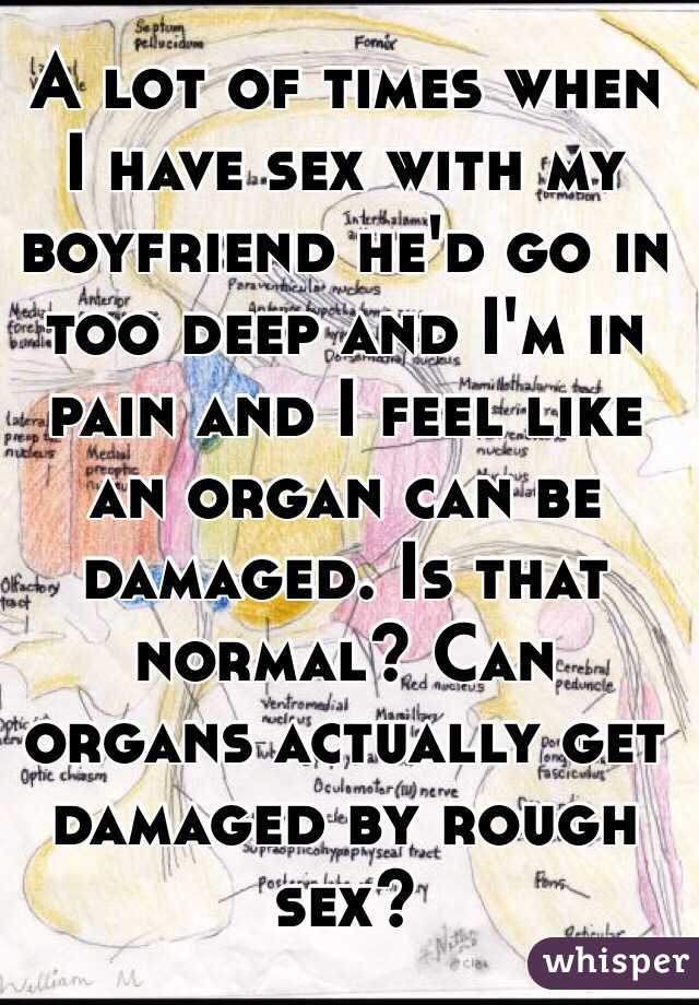 A lot of times when I have sex with my boyfriend he'd go in too deep and I'm in pain and I feel like an organ can be damaged. Is that normal? Can  organs actually get damaged by rough sex?