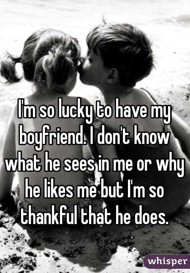 I'm so lucky to have my boyfriend. I don't know what he sees in me or why he likes me but I'm so thankful that he does. 