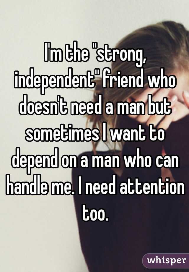 I'm the "strong, independent" friend who doesn't need a man but sometimes I want to depend on a man who can handle me. I need attention too. 