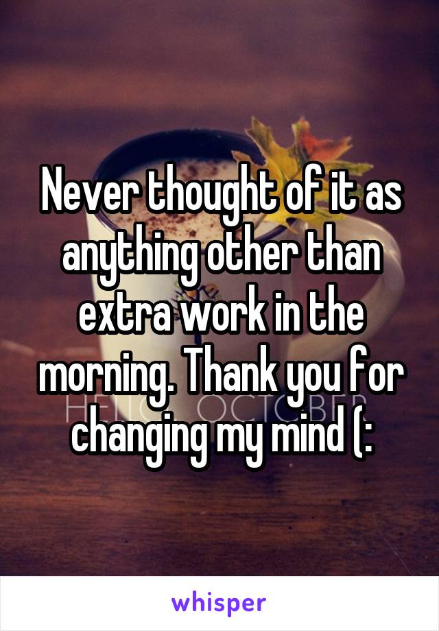 Never thought of it as anything other than extra work in the morning. Thank you for changing my mind (: