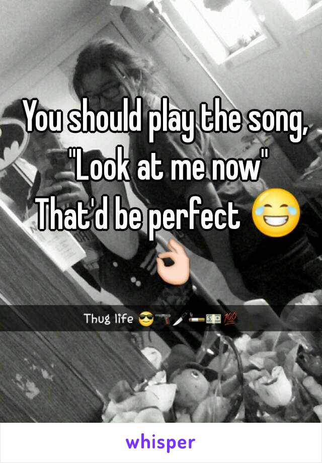 You should play the song, 
"Look at me now"
That'd be perfect 😂 👌 
