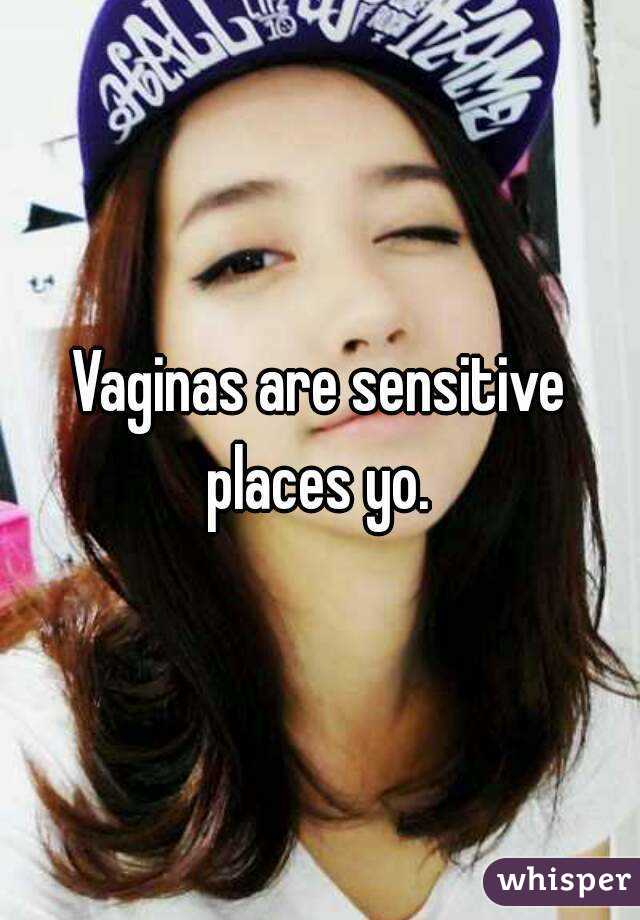 Vaginas are sensitive places yo. 
