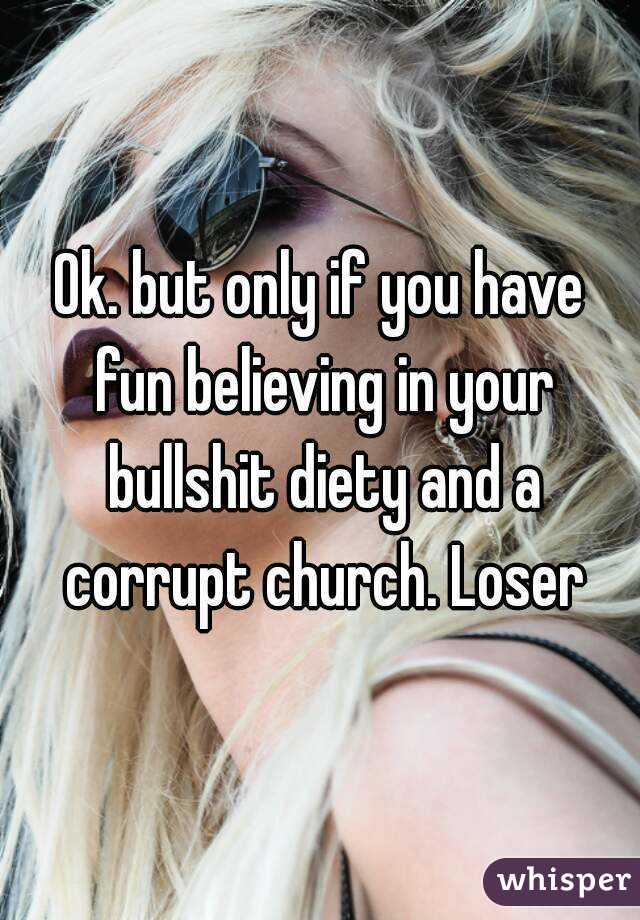 Ok. but only if you have fun believing in your bullshit diety and a corrupt church. Loser