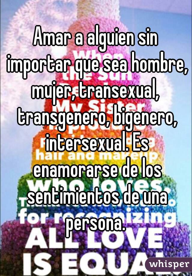 Amar a alguien sin importar que sea hombre, mujer, transexual,  transgenero, bigenero, intersexual. Es enamorarse de los sentimientos de una persona. 