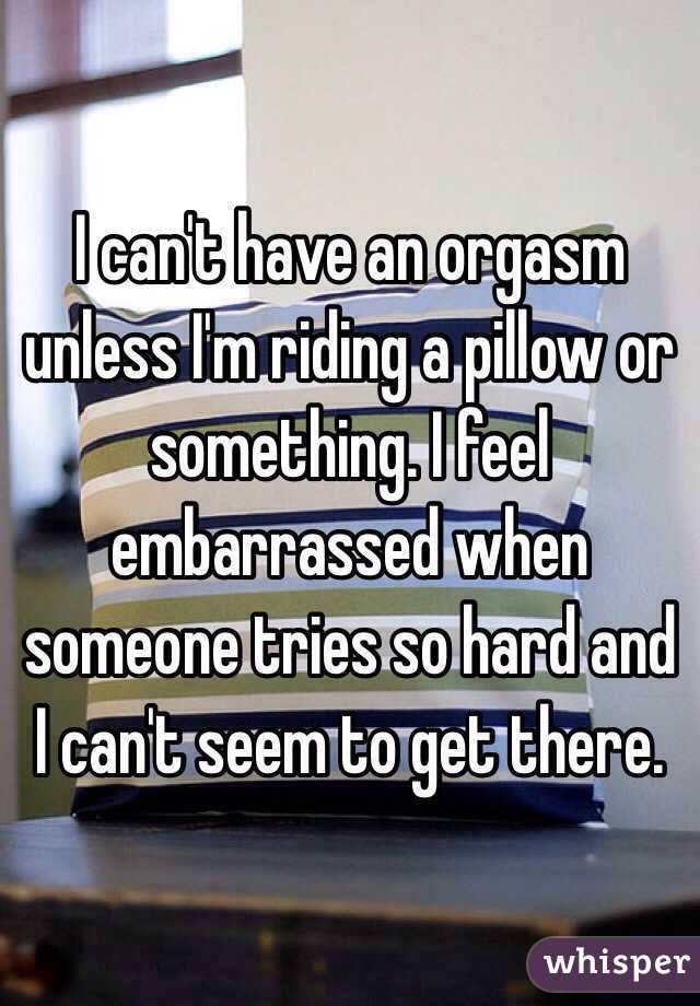 I can't have an orgasm unless I'm riding a pillow or something. I feel embarrassed when someone tries so hard and I can't seem to get there. 