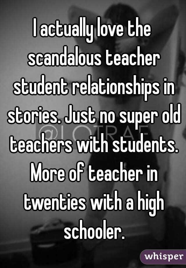 I actually love the scandalous teacher student relationships in stories. Just no super old teachers with students. More of teacher in twenties with a high schooler.