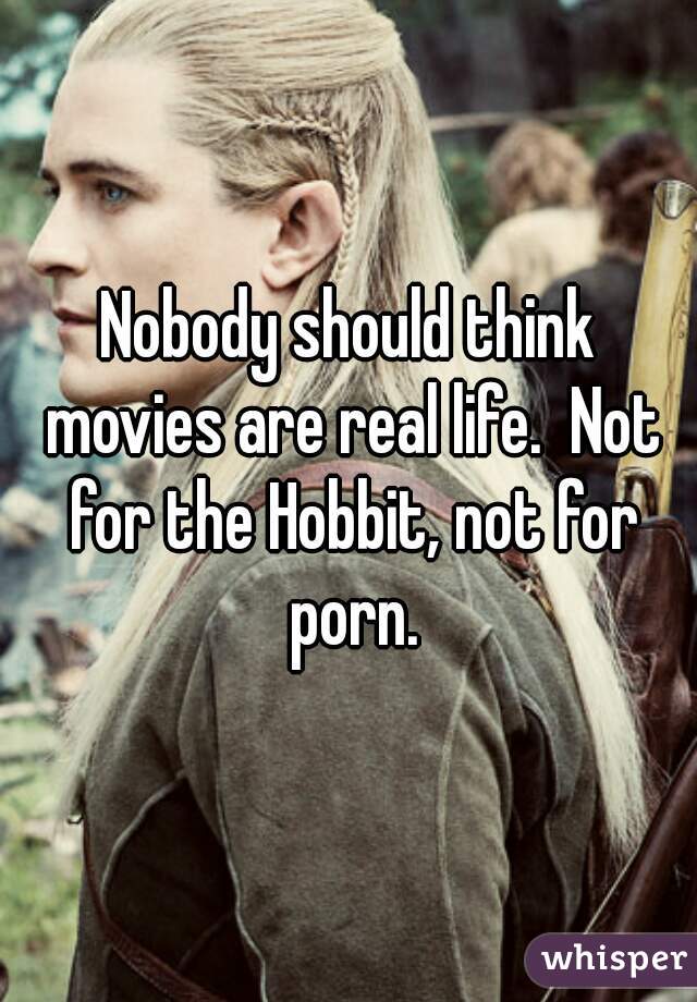 Nobody should think movies are real life.  Not for the Hobbit, not for porn.