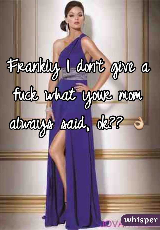 Frankly I don't give a 
fuck what your mom 
always said, ok?? 👌