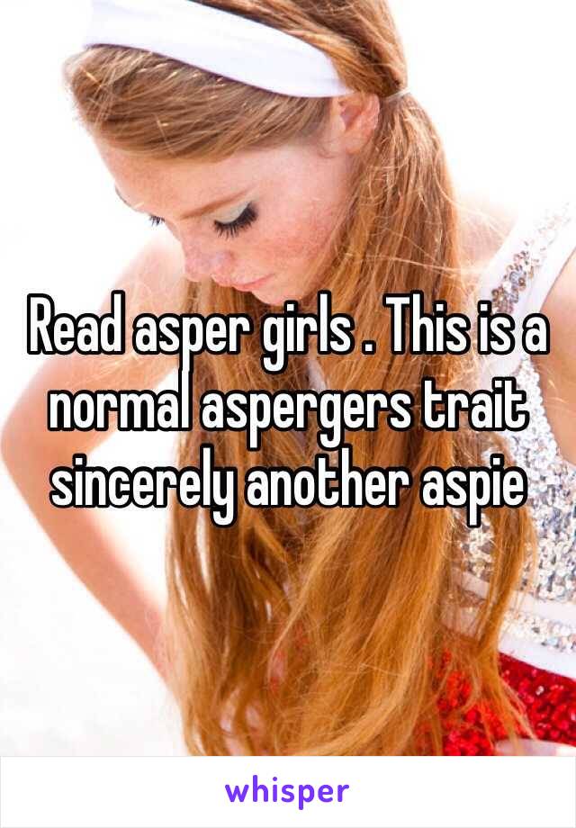 Read asper girls . This is a normal aspergers trait sincerely another aspie 