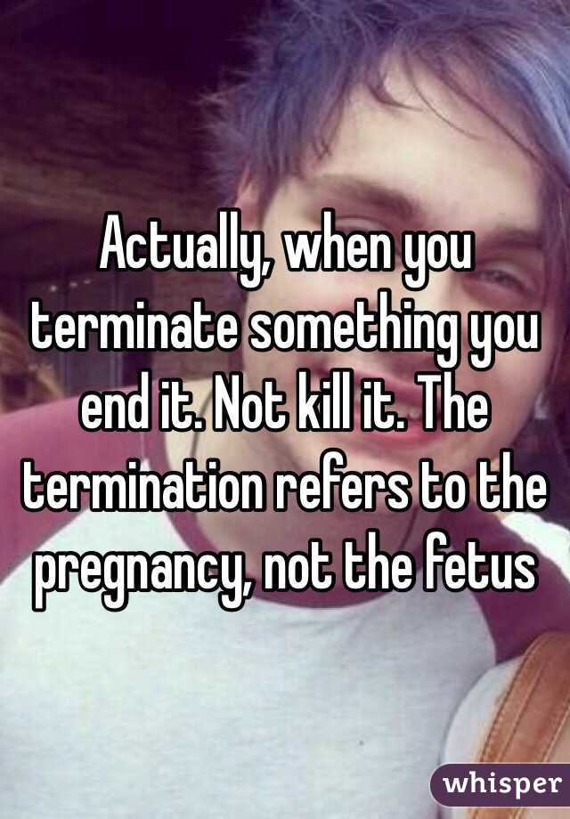 Actually, when you terminate something you end it. Not kill it. The termination refers to the pregnancy, not the fetus 