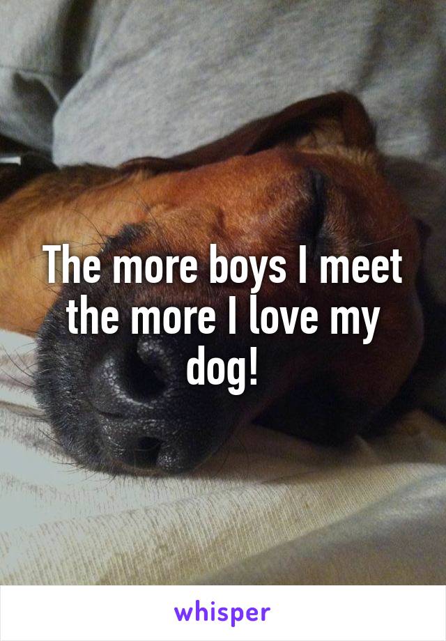 The more boys I meet the more I love my dog!