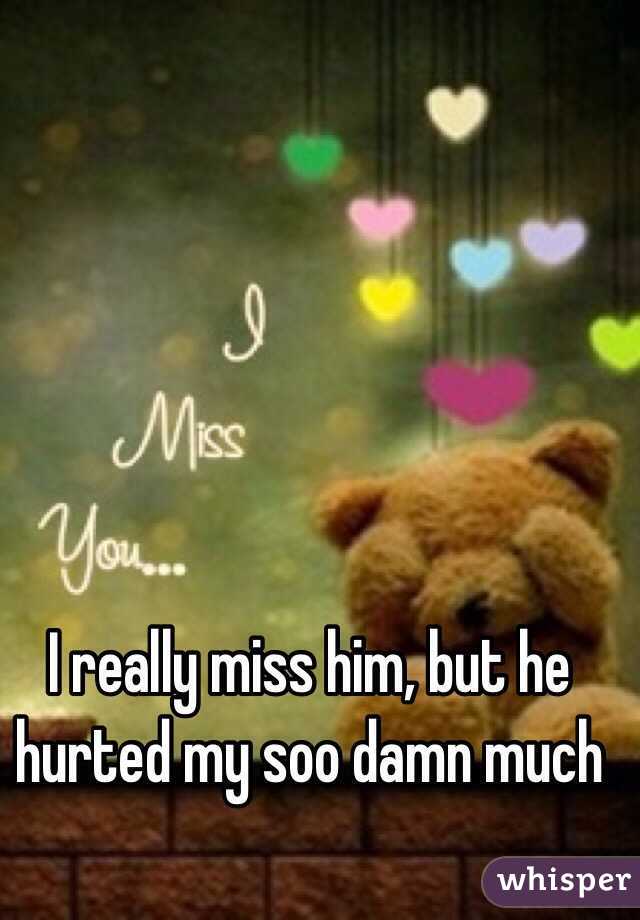 I really miss him, but he hurted my soo damn much