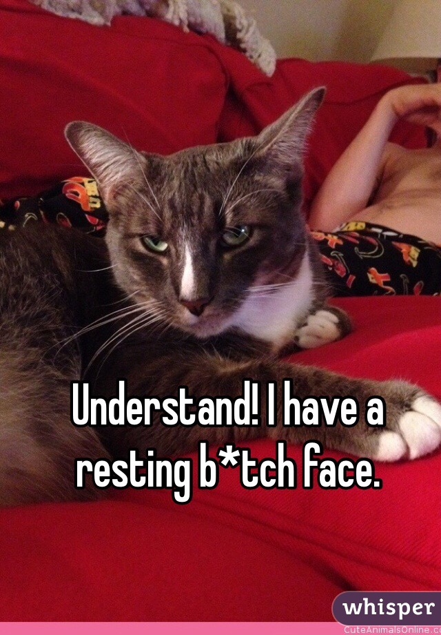 Understand! I have a resting b*tch face.